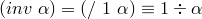 (inv~\alpha) = (/~1~\alpha) \equiv 1 \div \alpha